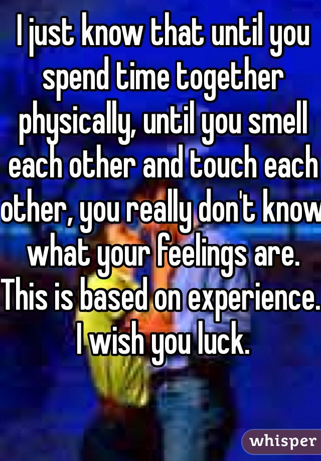 I just know that until you spend time together physically, until you smell each other and touch each other, you really don't know what your feelings are. 
This is based on experience. I wish you luck. 