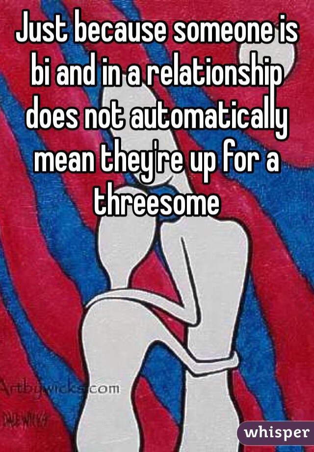 Just because someone is bi and in a relationship does not automatically mean they're up for a threesome