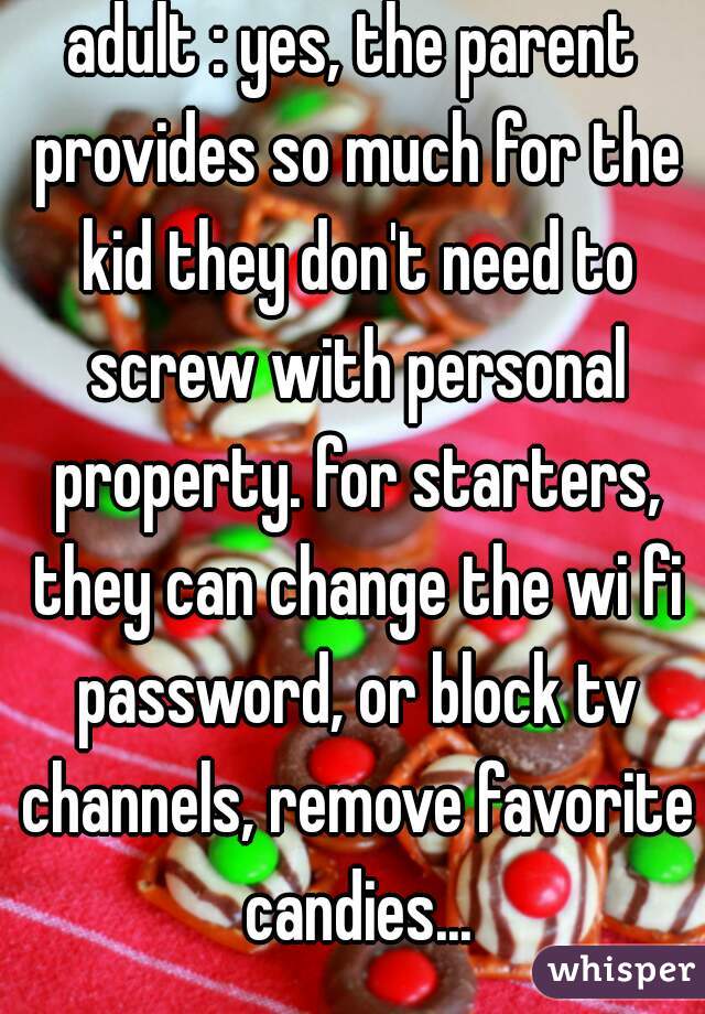 adult : yes, the parent provides so much for the kid they don't need to screw with personal property. for starters, they can change the wi fi password, or block tv channels, remove favorite candies...
