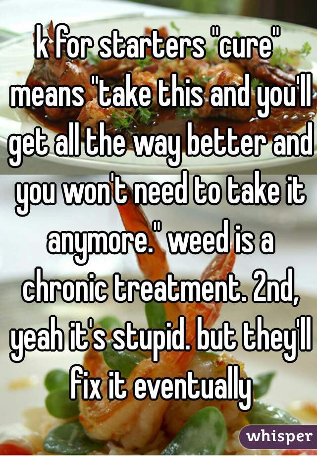 k for starters "cure" means "take this and you'll get all the way better and you won't need to take it anymore." weed is a chronic treatment. 2nd, yeah it's stupid. but they'll fix it eventually