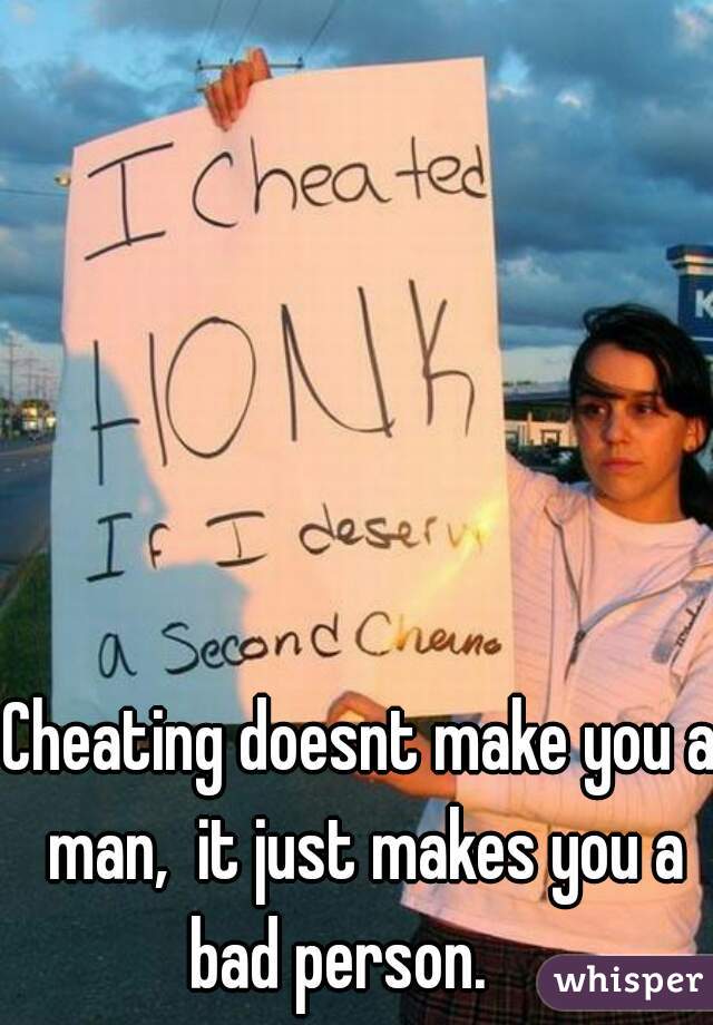 Cheating doesnt make you a man,  it just makes you a bad person.    