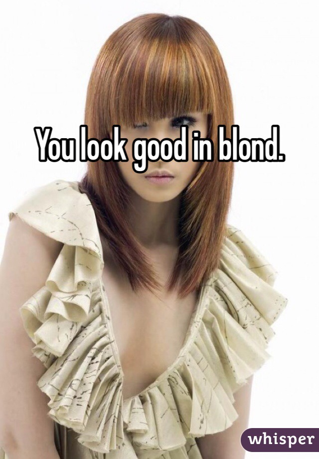 You look good in blond. 