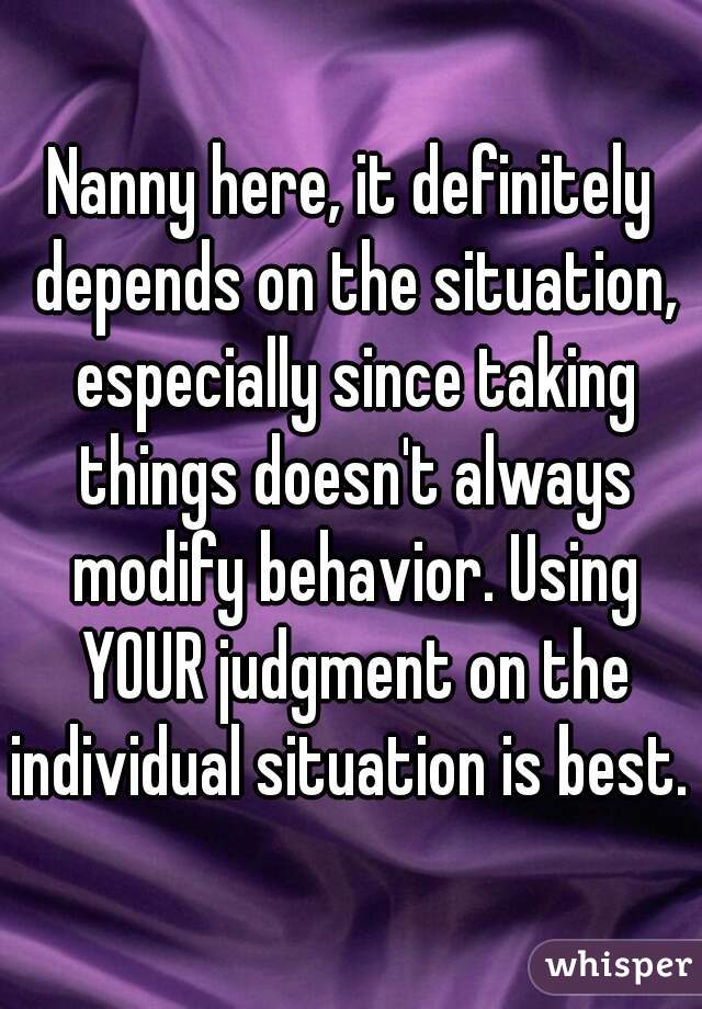 Nanny here, it definitely depends on the situation, especially since taking things doesn't always modify behavior. Using YOUR judgment on the individual situation is best. 