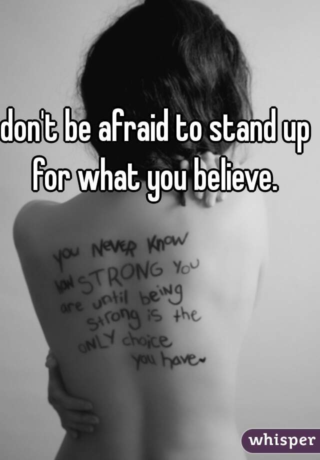 don't be afraid to stand up for what you believe. 