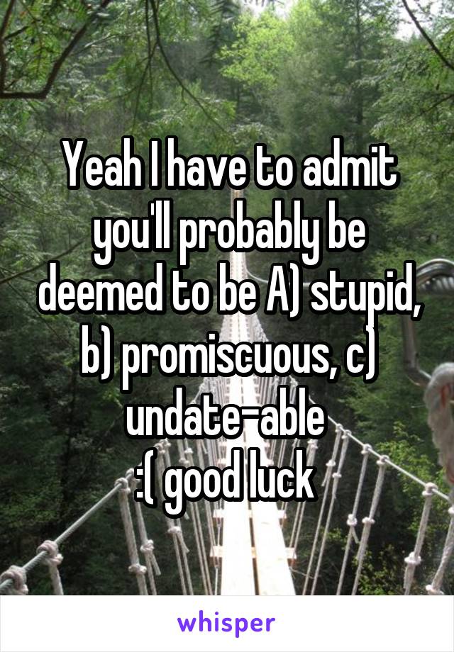 Yeah I have to admit you'll probably be deemed to be A) stupid, b) promiscuous, c) undate-able 
:( good luck 
