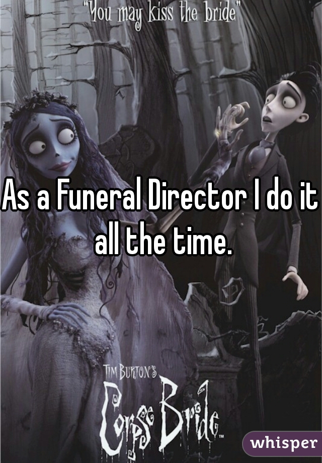 As a Funeral Director I do it all the time.