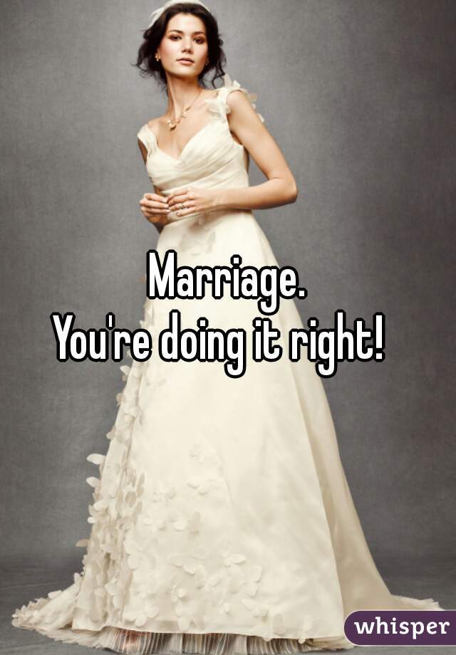 Marriage.

You're doing it right!  
