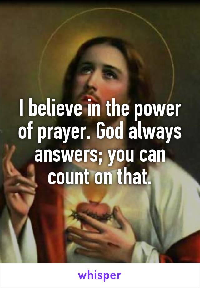 I believe in the power of prayer. God always answers; you can count on that.