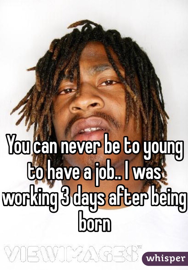 You can never be to young to have a job.. I was working 3 days after being born 