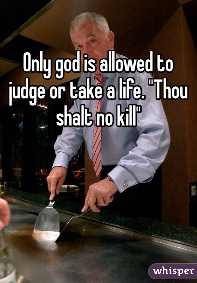 Only god is allowed to judge or take a life. "Thou shalt no kill"