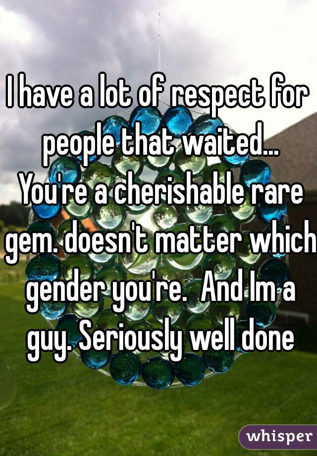 I have a lot of respect for people that waited... You're a cherishable rare gem. doesn't matter which gender you're.  And Im a guy. Seriously well done