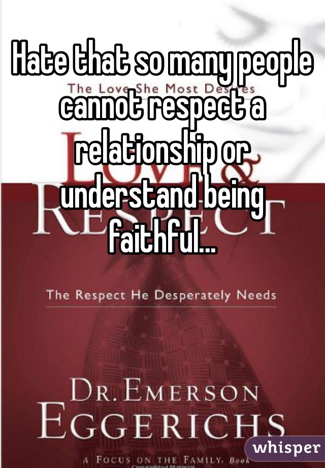 Hate that so many people cannot respect a relationship or understand being faithful... 