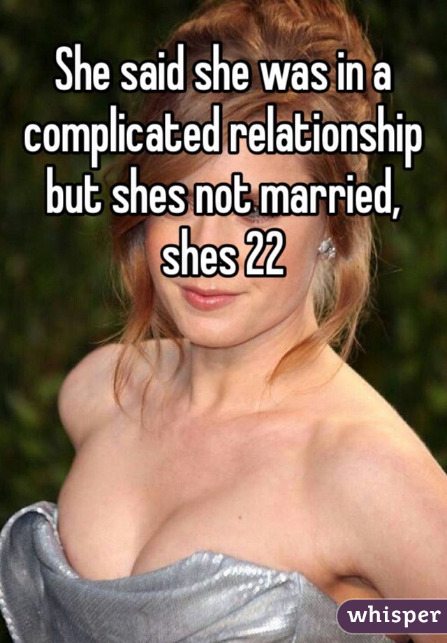 She said she was in a complicated relationship but shes not married, shes 22