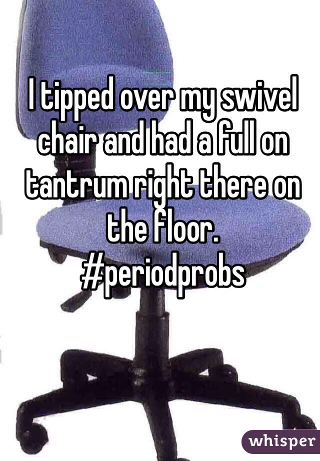 I tipped over my swivel chair and had a full on tantrum right there on the floor.
#periodprobs