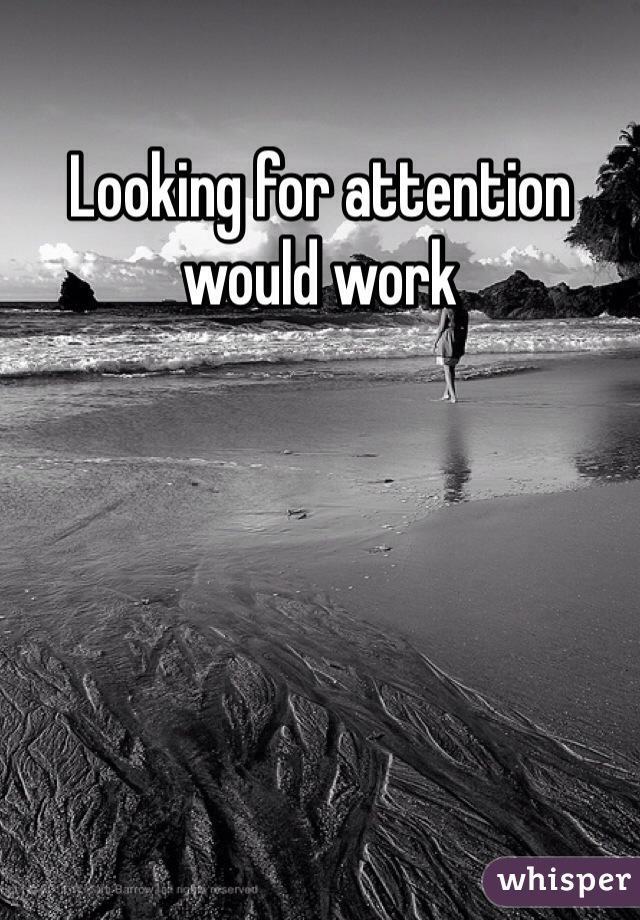 Looking for attention would work