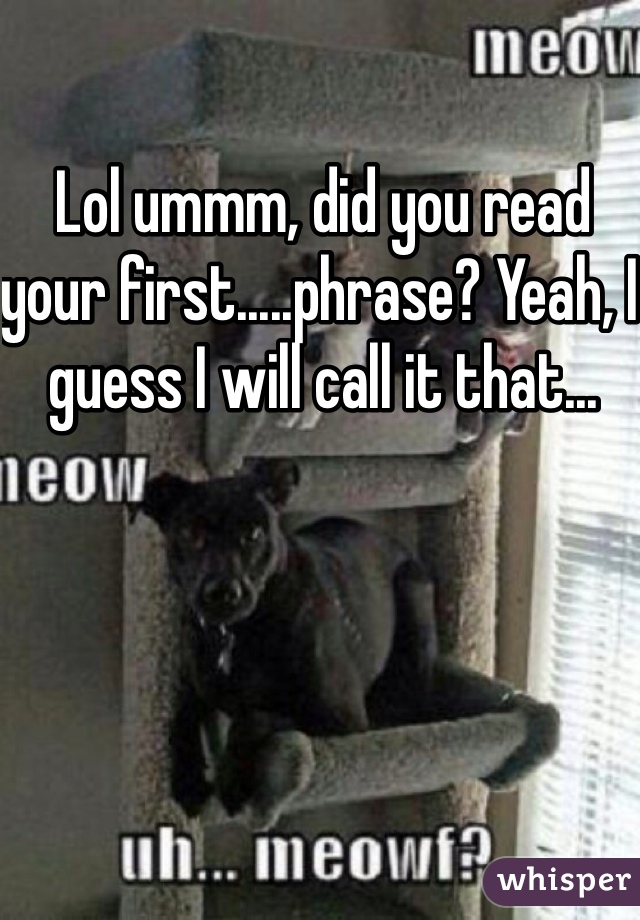 Lol ummm, did you read your first.....phrase? Yeah, I guess I will call it that...