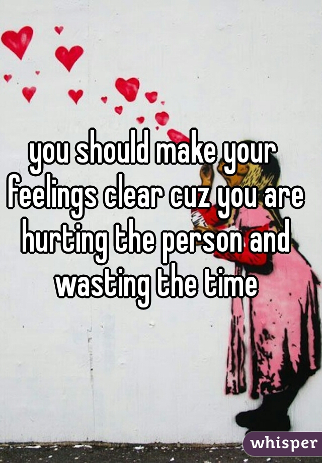 you should make your feelings clear cuz you are hurting the person and wasting the time