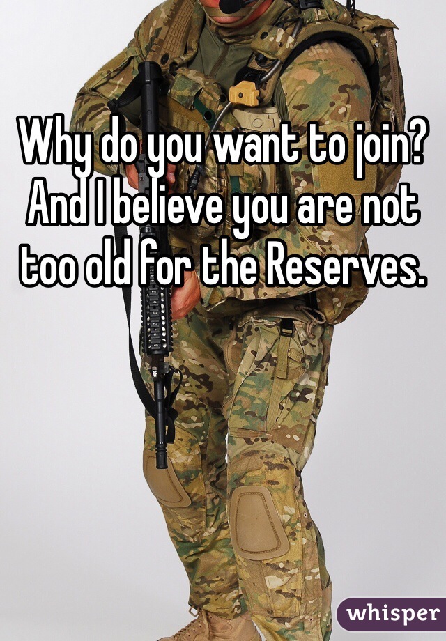 Why do you want to join? And I believe you are not too old for the Reserves.