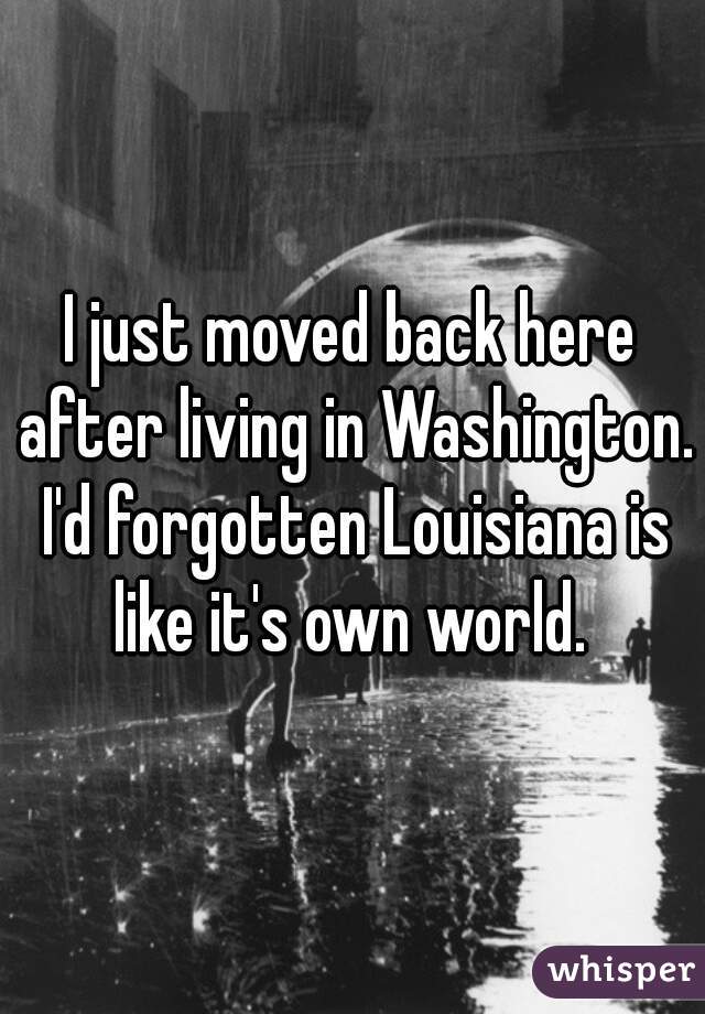 I just moved back here after living in Washington. I'd forgotten Louisiana is like it's own world. 