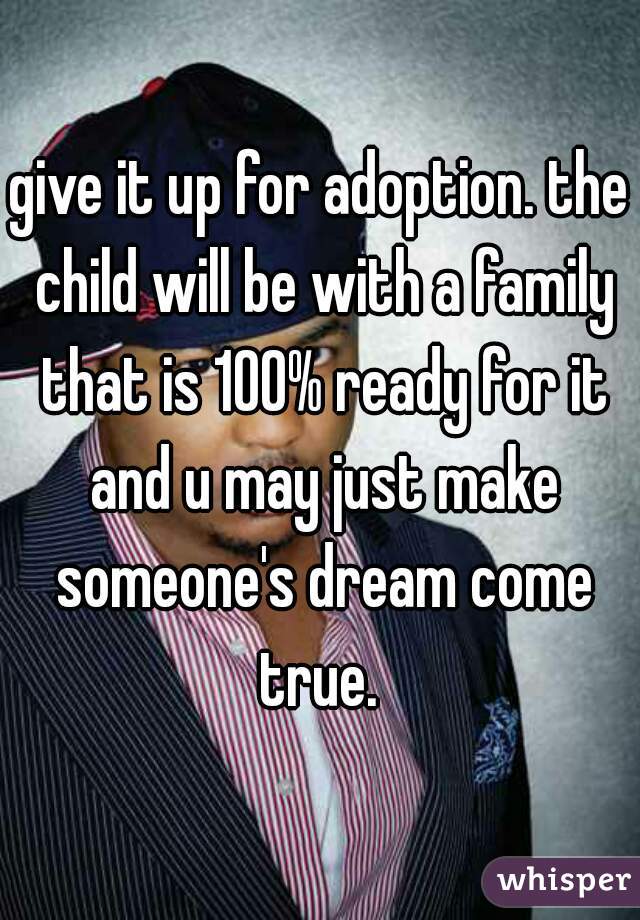 give it up for adoption. the child will be with a family that is 100% ready for it and u may just make someone's dream come true. 