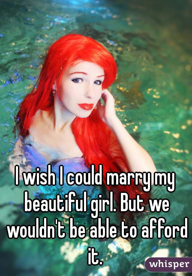 I wish I could marry my beautiful girl. But we wouldn't be able to afford it. 