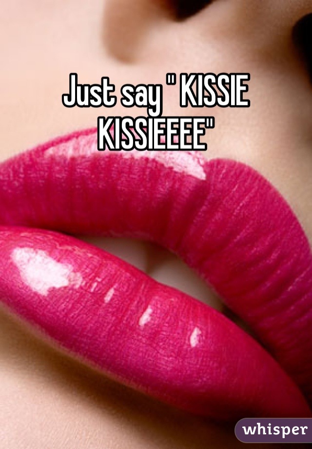 Just say " KISSIE KISSIEEEE"
