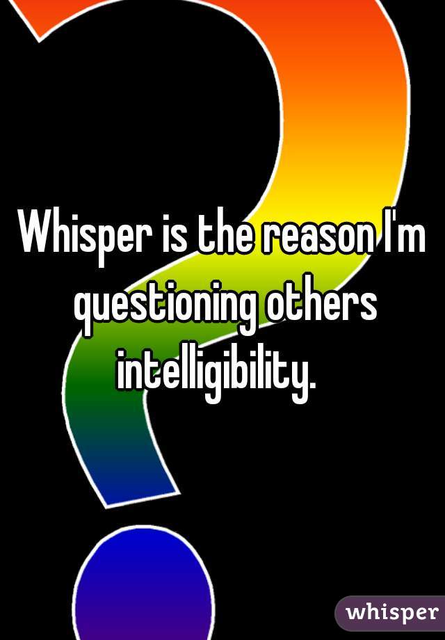 Whisper is the reason I'm questioning others intelligibility.  