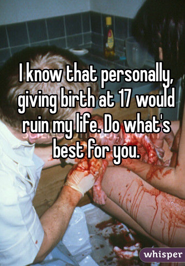 I know that personally, giving birth at 17 would ruin my life. Do what's best for you.