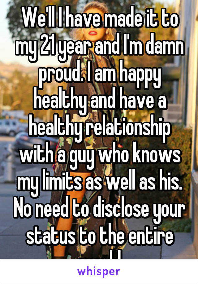 We'll I have made it to my 21 year and I'm damn proud. I am happy healthy and have a healthy relationship with a guy who knows my limits as well as his. No need to disclose your status to the entire world