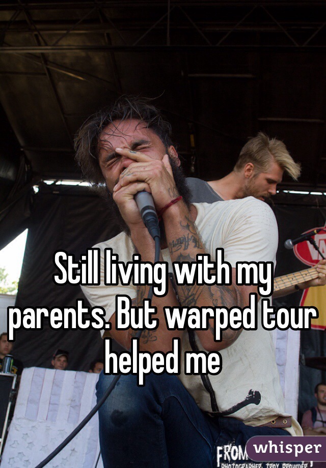 Still living with my parents. But warped tour helped me
