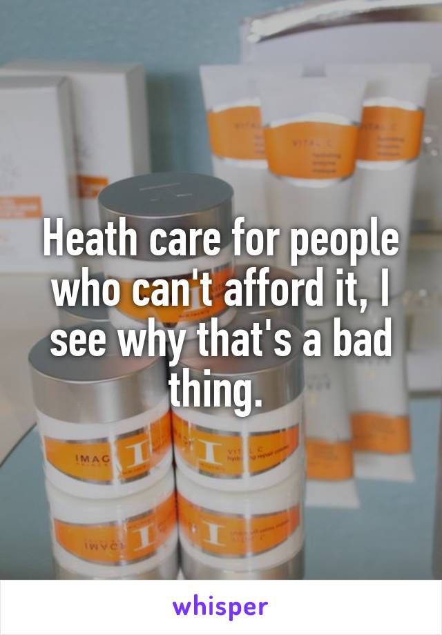 Heath care for people who can't afford it, I see why that's a bad thing. 