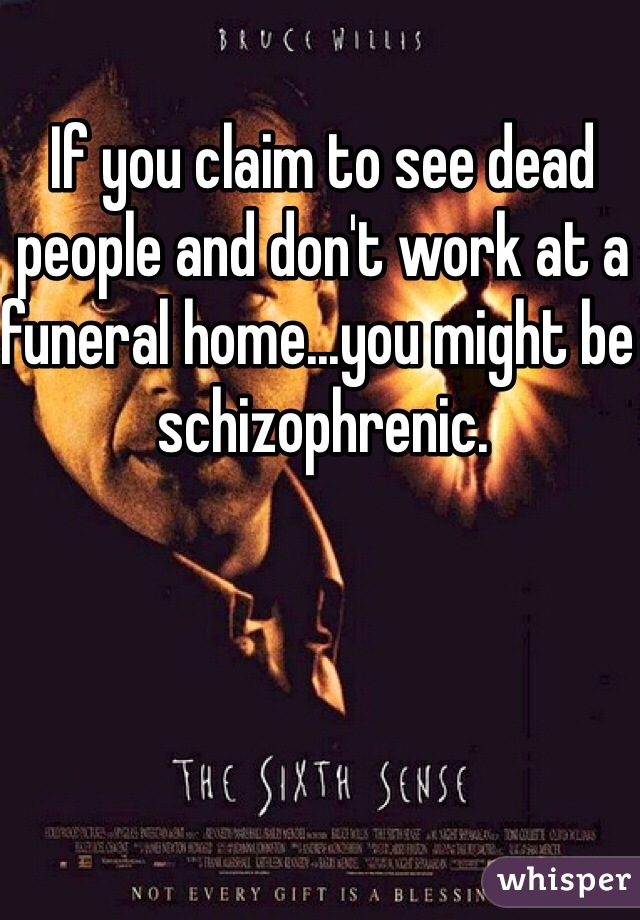 If you claim to see dead people and don't work at a funeral home...you might be schizophrenic. 