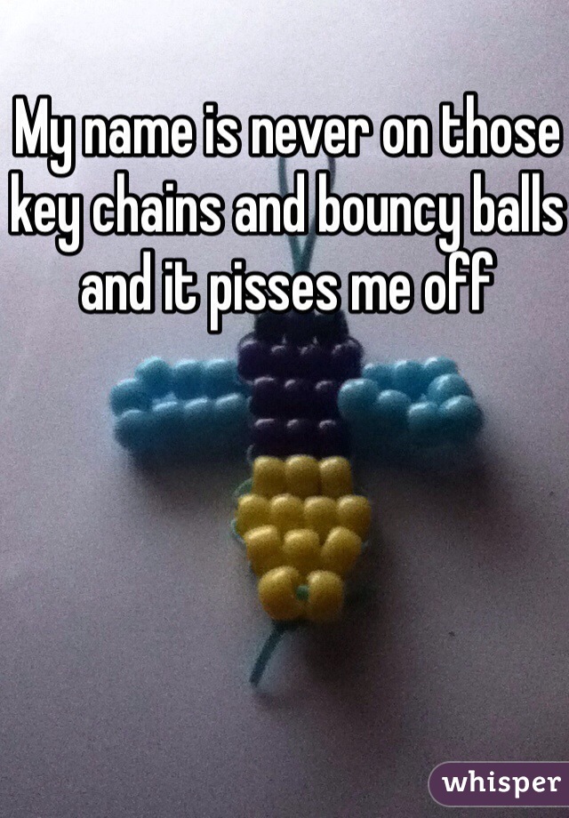 My name is never on those key chains and bouncy balls and it pisses me off
