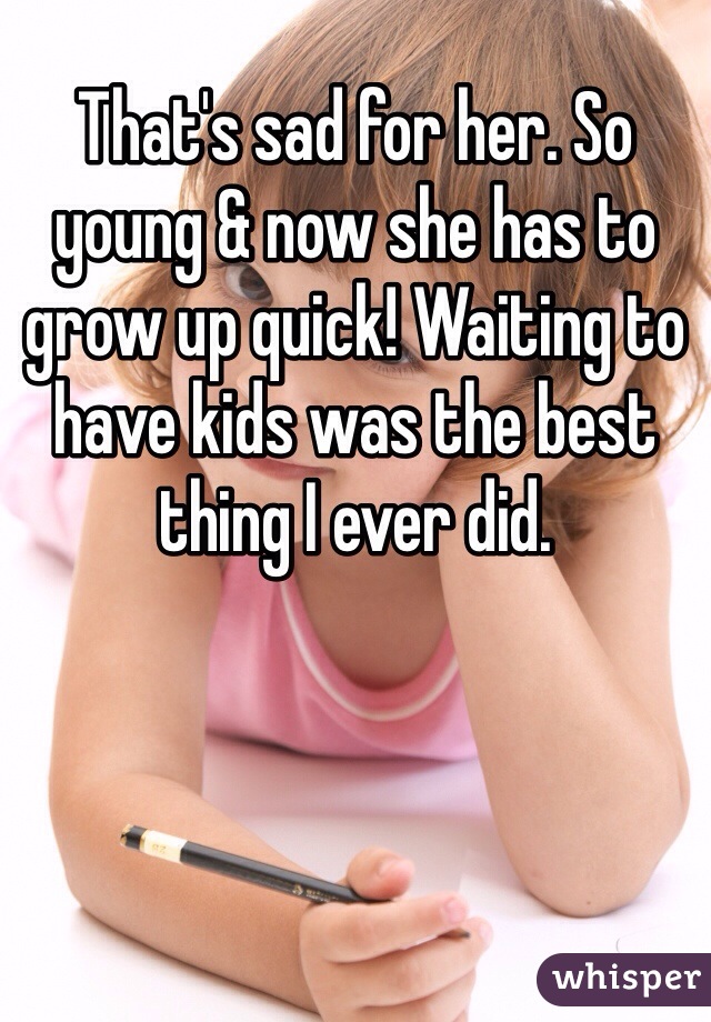 That's sad for her. So young & now she has to grow up quick! Waiting to have kids was the best thing I ever did. 