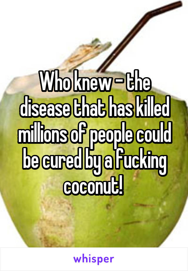 Who knew - the disease that has killed millions of people could be cured by a fucking coconut! 