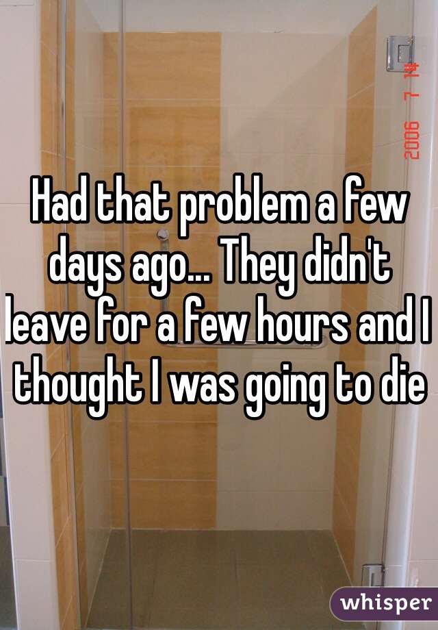 Had that problem a few days ago... They didn't leave for a few hours and I thought I was going to die