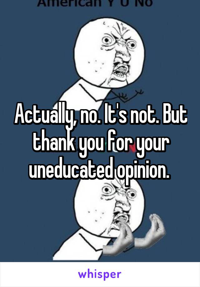 Actually, no. It's not. But thank you for your uneducated opinion. 