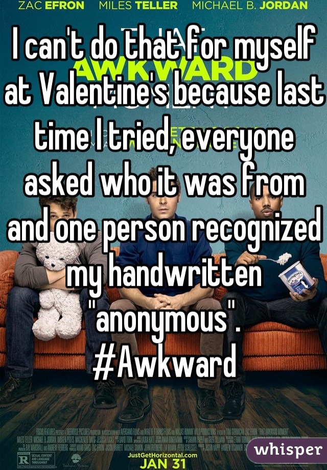 I can't do that for myself at Valentine's because last time I tried, everyone asked who it was from and one person recognized my handwritten "anonymous".
#Awkward
