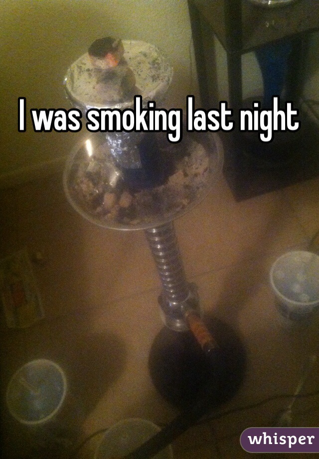 I was smoking last night 