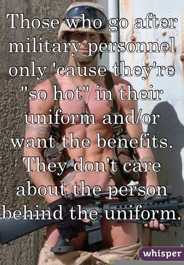 Those who go after military personnel only 'cause they're "so hot" in their uniform and/or want the benefits. They don't care about the person behind the uniform. 