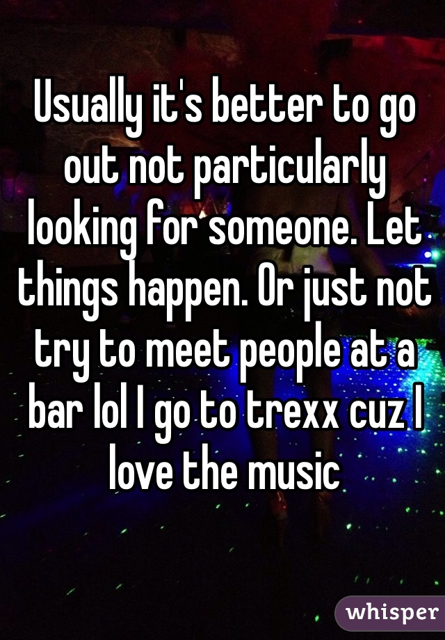 Usually it's better to go out not particularly looking for someone. Let things happen. Or just not try to meet people at a bar lol I go to trexx cuz I love the music