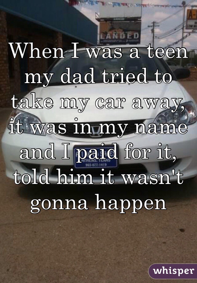 When I was a teen my dad tried to take my car away, it was in my name and I paid for it, told him it wasn't gonna happen