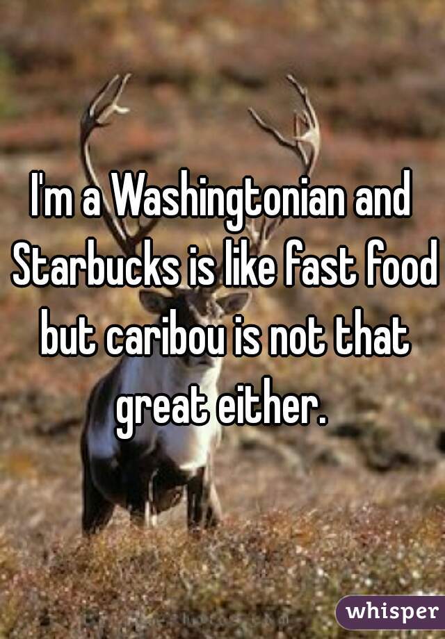 I'm a Washingtonian and Starbucks is like fast food but caribou is not that great either. 
