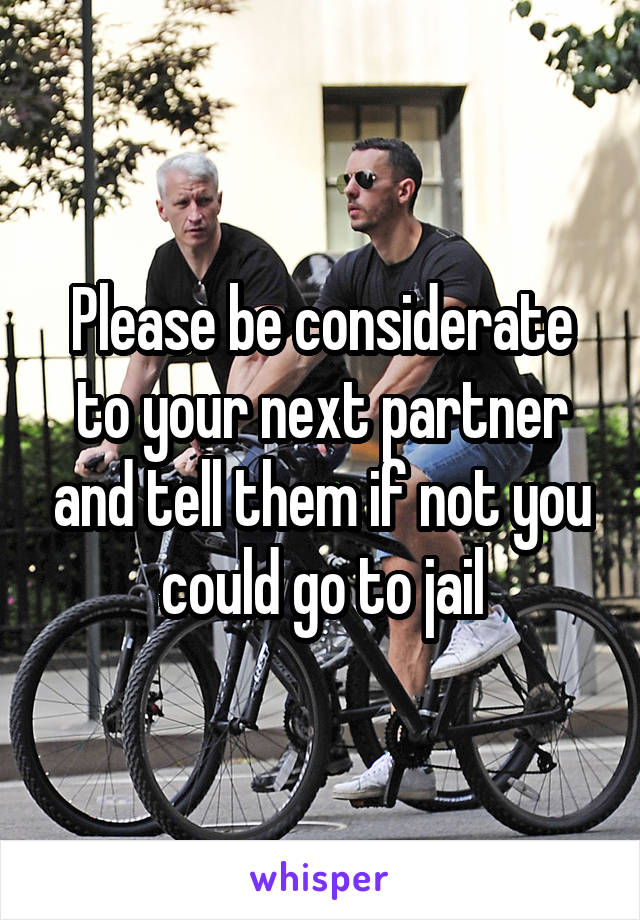 Please be considerate to your next partner and tell them if not you could go to jail