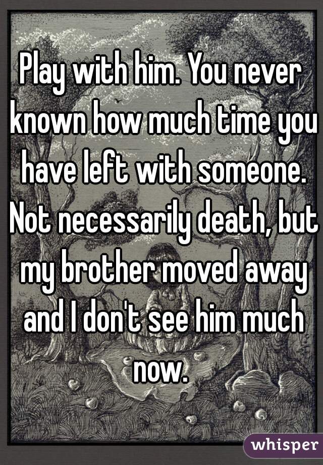 Play with him. You never known how much time you have left with someone. Not necessarily death, but my brother moved away and I don't see him much now. 
