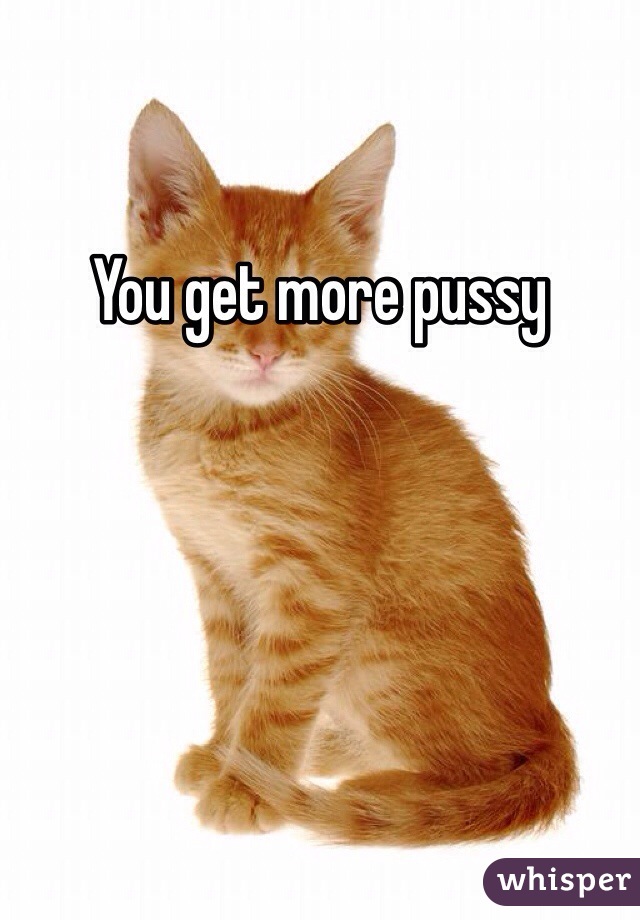 You get more pussy