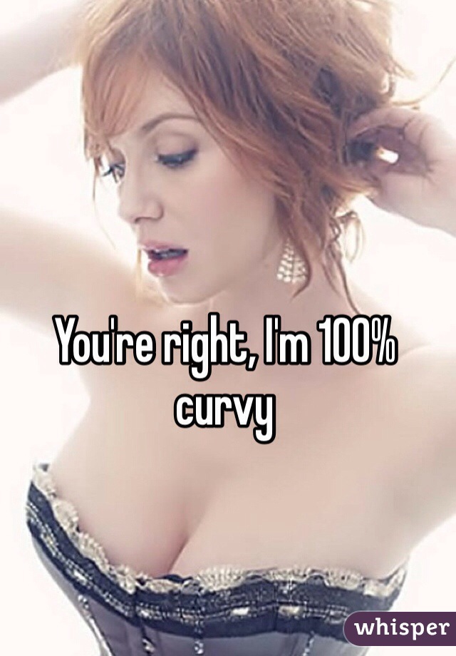 You're right, I'm 100% curvy 