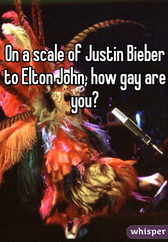 On a scale of Justin Bieber to Elton John, how gay are you?