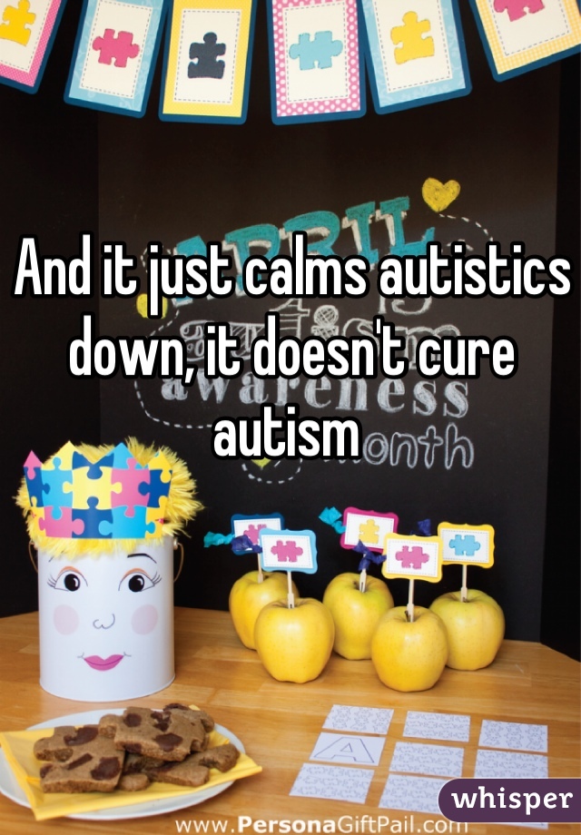 And it just calms autistics down, it doesn't cure autism 