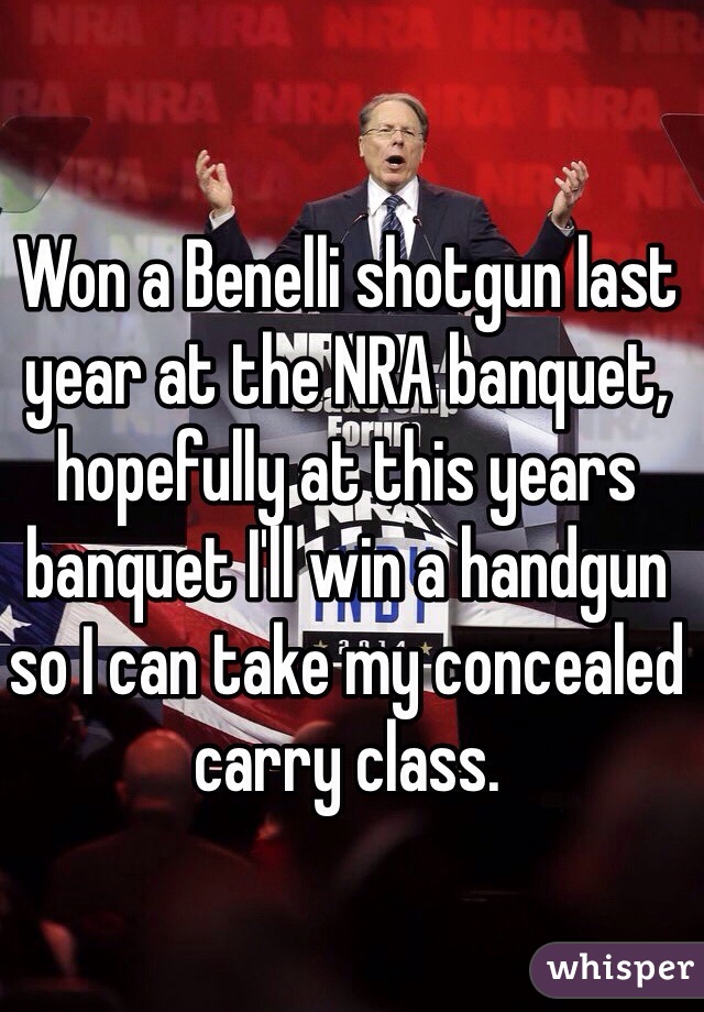 Won a Benelli shotgun last year at the NRA banquet, hopefully at this years banquet I'll win a handgun so I can take my concealed carry class. 